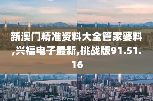 新澳门精准资料大全管家婆料,兴福电子最新,挑战版91.51.16