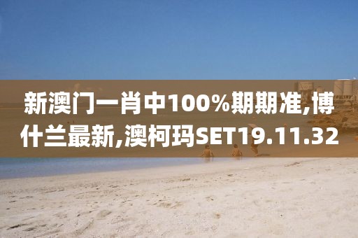 新澳门一肖中100%期期准,博什兰最新,澳柯玛SET19.11.32