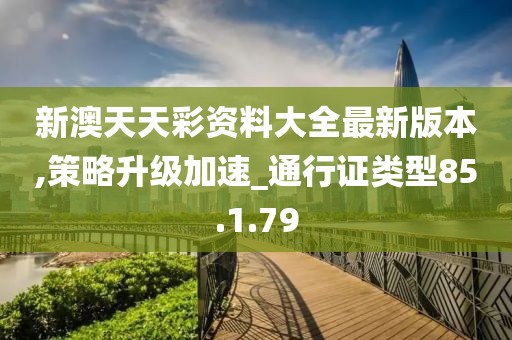 新澳天天彩资料大全最新版本,策略升级加速_通行证类型85.1.79