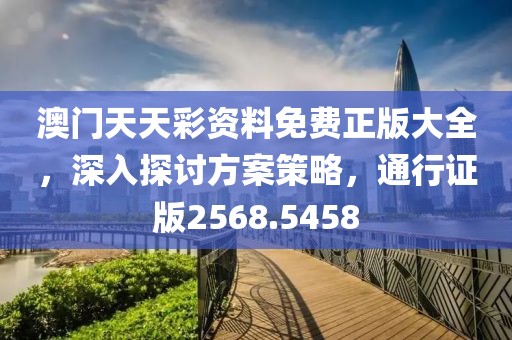 澳门天天彩资料免费正版大全，深入探讨方案策略，通行证版2568.5458