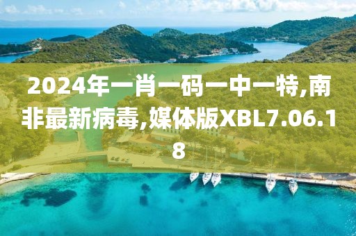2024年一肖一码一中一特,南非最新病毒,媒体版XBL7.06.18