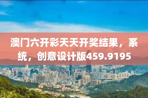 澳门六开彩天天开奖结果，系统，创意设计版459.9195