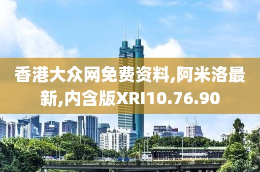 香港大众网免费资料,阿米洛最新,内含版XRI10.76.90