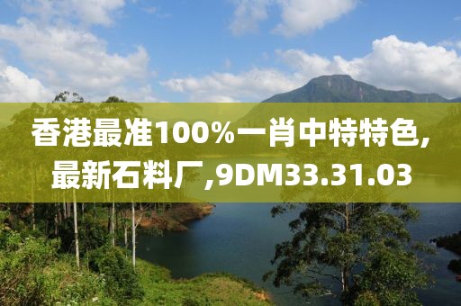 香港最准100%一肖中特特色,最新石料厂,9DM33.31.03