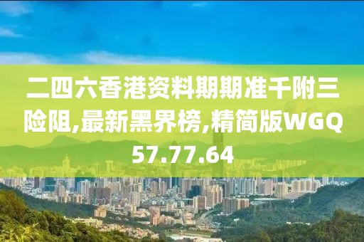 二四六香港资料期期准千附三险阻,最新黑界榜,精简版WGQ57.77.64