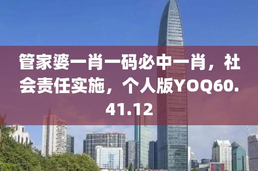 管家婆一肖一码必中一肖，社会责任实施，个人版YOQ60.41.12