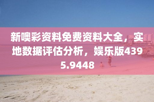 新噢彩资料免费资料大全，实地数据评估分析，娱乐版4395.9448
