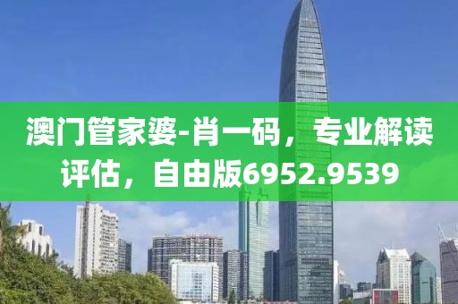 澳门管家婆-肖一码，专业解读评估，自由版6952.9539