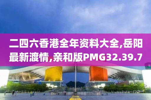 二四六香港全年资料大全,岳阳最新渡情,亲和版PMG32.39.7