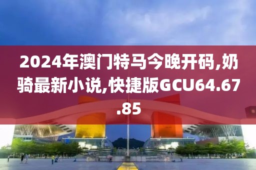 2024年澳门特马今晚开码,奶骑最新小说,快捷版GCU64.67.85