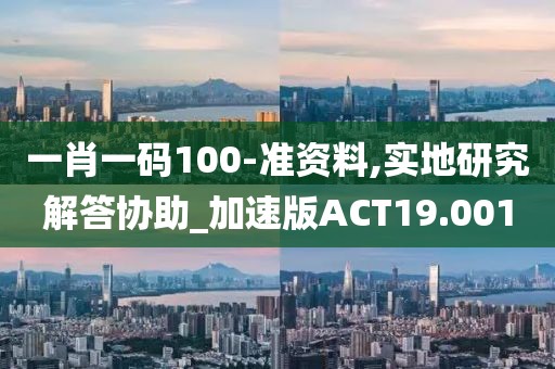 一肖一码100-准资料,实地研究解答协助_加速版ACT19.001