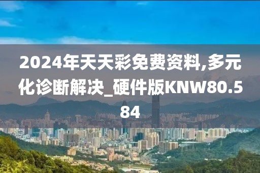 2024年天天彩免费资料,多元化诊断解决_硬件版KNW80.584