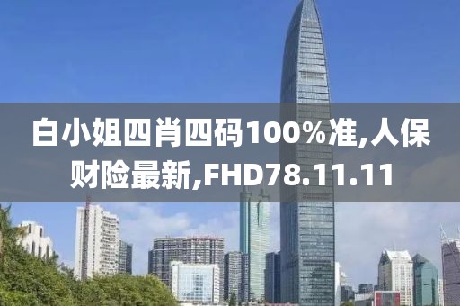 白小姐四肖四码100%准,人保财险最新,FHD78.11.11