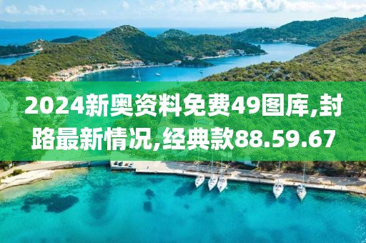 2024新奥资料免费49图库,封路最新情况,经典款88.59.67
