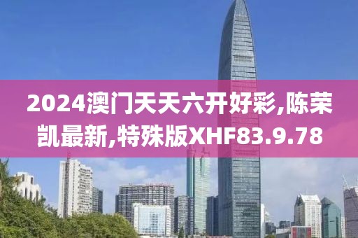 2024澳门天天六开好彩,陈荣凯最新,特殊版XHF83.9.78