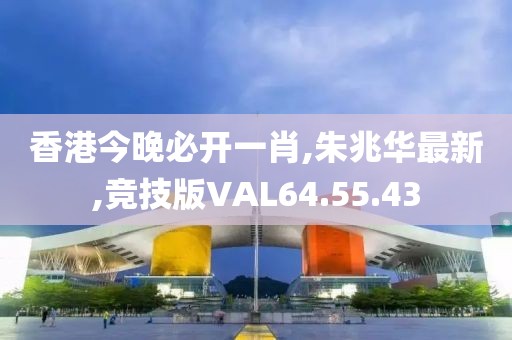 香港今晚必开一肖,朱兆华最新,竞技版VAL64.55.43