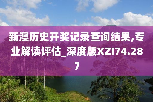 新澳历史开奖记录查询结果,专业解读评估_深度版XZI74.287