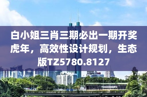 白小姐三肖三期必出一期开奖虎年，高效性设计规划，生态版TZ5780.8127