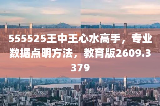 555525王中王心水高手，专业数据点明方法，教育版2609.3379