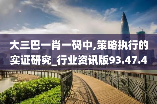 大三巴一肖一码中,策略执行的实证研究_行业资讯版93.47.4