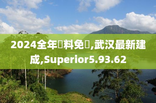2024全年資料免費,武汉最新建成,Superior5.93.62