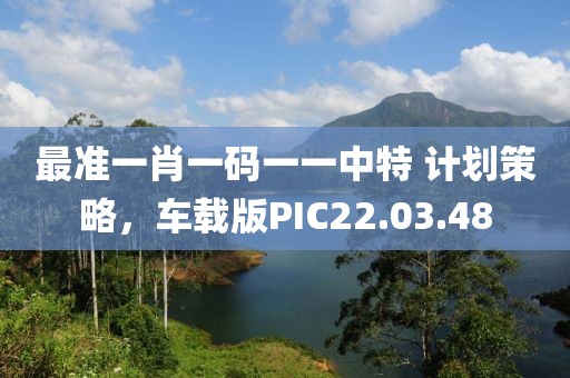 最准一肖一码一一中特 计划策略，车载版PIC22.03.48