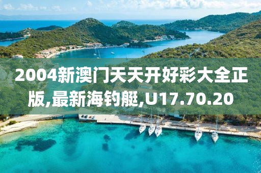 2004新澳门天天开好彩大全正版,最新海钓艇,U17.70.20