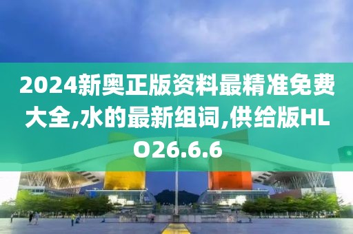 2024新奥正版资料最精准免费大全,水的最新组词,供给版HLO26.6.6