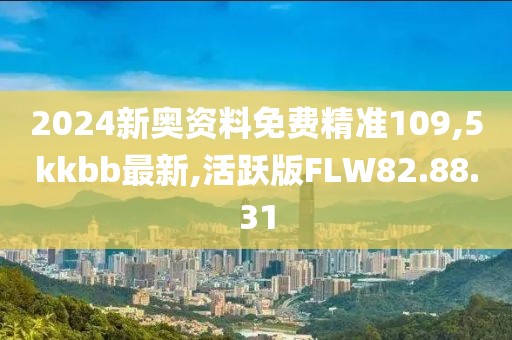 2024新奥资料免费精准109,5kkbb最新,活跃版FLW82.88.31