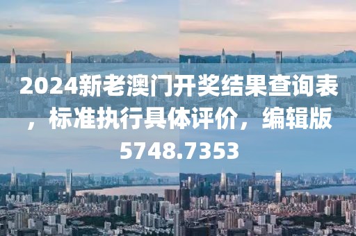 2024新老澳门开奖结果查询表，标准执行具体评价，编辑版5748.7353