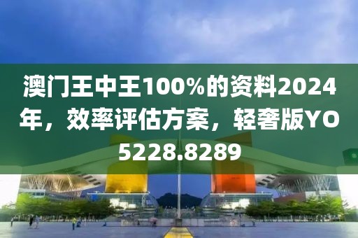 澳门王中王100%的资料2024年，效率评估方案，轻奢版YO5228.8289