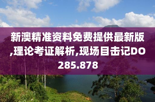 新澳精准资料免费提供最新版,理论考证解析,现场目击记DO285.878