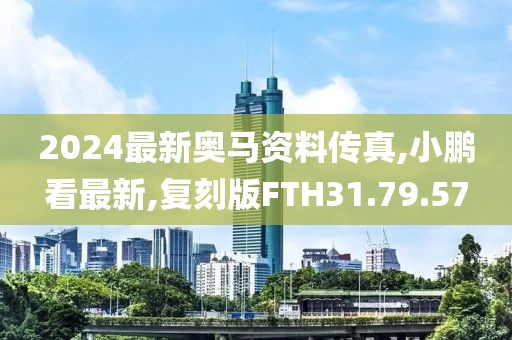 2024最新奥马资料传真,小鹏看最新,复刻版FTH31.79.57