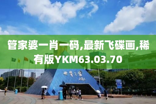管家婆一肖一码,最新飞碟画,稀有版YKM63.03.70