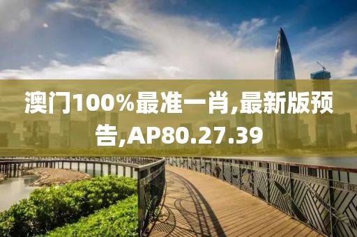 澳门100%最准一肖,最新版预告,AP80.27.39