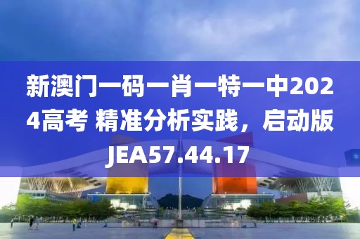 新澳门一码一肖一特一中2024高考 精准分析实践，启动版JEA57.44.17