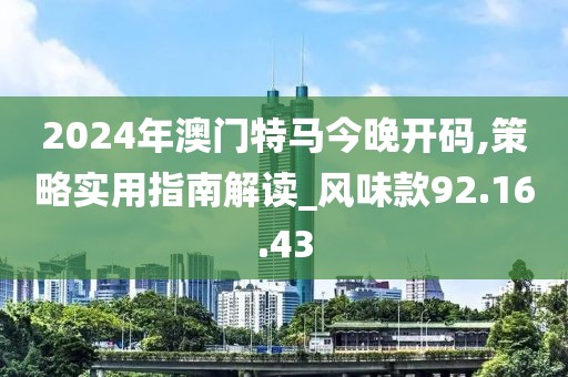 2024年澳门特马今晚开码,策略实用指南解读_风味款92.16.43