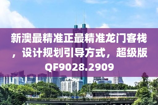 新澳最精准正最精准龙门客栈，设计规划引导方式，超级版QF9028.2909