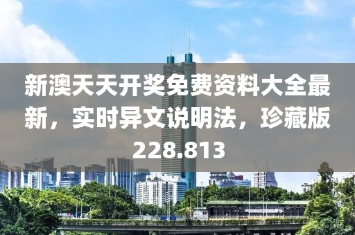 新澳天天开奖免费资料大全最新，实时异文说明法，珍藏版228.813