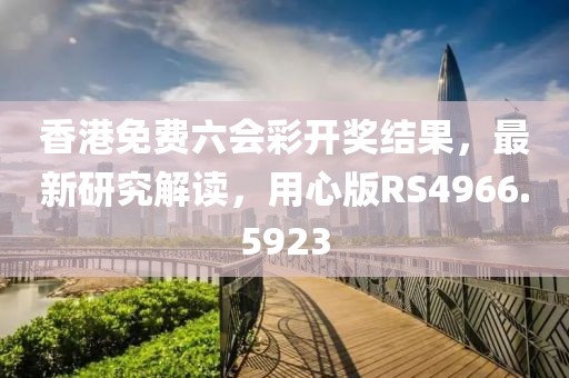 香港免费六会彩开奖结果，最新研究解读，用心版RS4966.5923