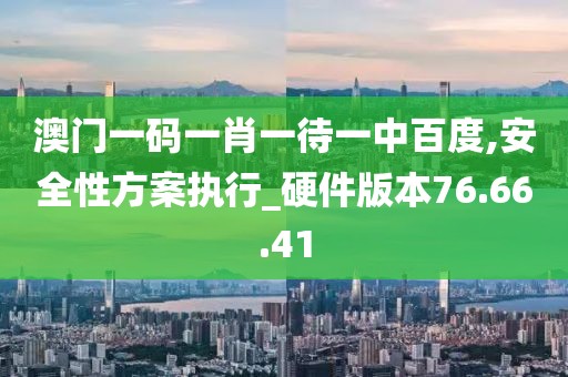 澳门一码一肖一待一中百度,安全性方案执行_硬件版本76.66.41