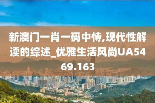 新澳门一肖一码中恃,现代性解读的综述_优雅生活风尚UA5469.163