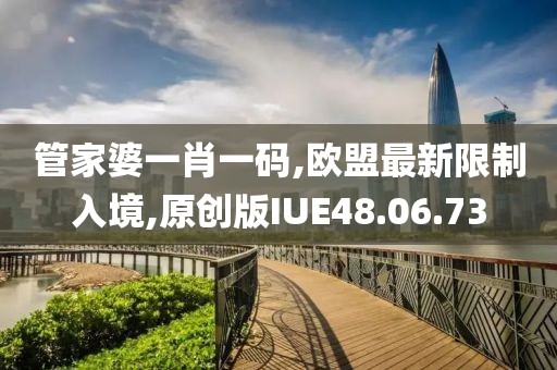 管家婆一肖一码,欧盟最新限制入境,原创版IUE48.06.73