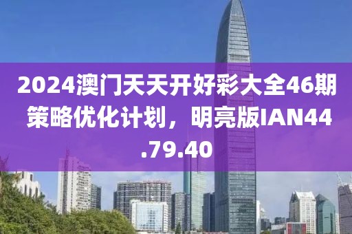2024澳门天天开好彩大全46期 策略优化计划，明亮版IAN44.79.40