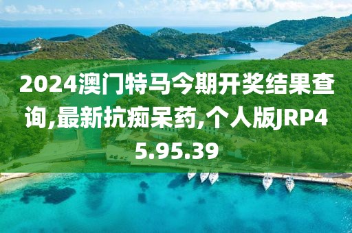2024澳门特马今期开奖结果查询,最新抗痴呆药,个人版JRP45.95.39