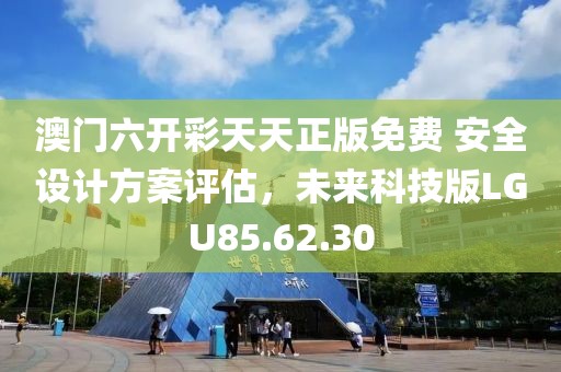 澳门六开彩天天正版免费 安全设计方案评估，未来科技版LGU85.62.30