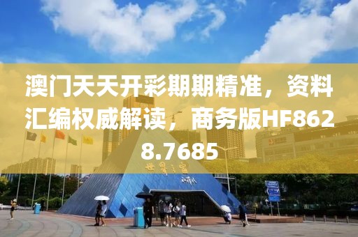 澳门天天开彩期期精准，资料汇编权威解读，商务版HF8628.7685