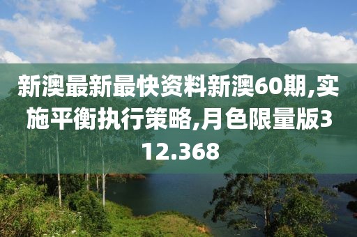 新澳最新最快资料新澳60期,实施平衡执行策略,月色限量版312.368