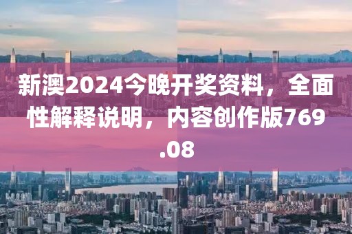 新澳2024今晚开奖资料，全面性解释说明，内容创作版769.08
