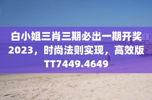 白小姐三肖三期必出一期开奖2023，时尚法则实现，高效版TT7449.4649